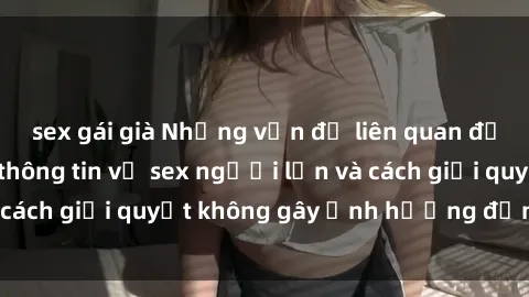sex gái già Những vấn đề liên quan đến việc tiếp cận thông tin về sex người lớn và cách giải quyết không gây ảnh hưởng đến trẻ em