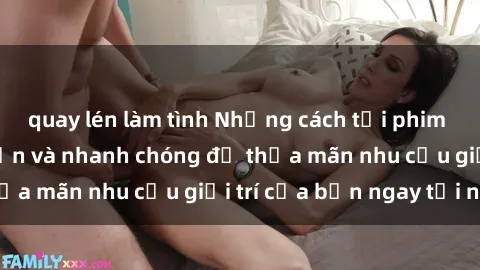 quay lén làm tình Những cách tải phim sex về máy đơn giản và nhanh chóng để thỏa mãn nhu cầu giải trí của bạn ngay tại nhà