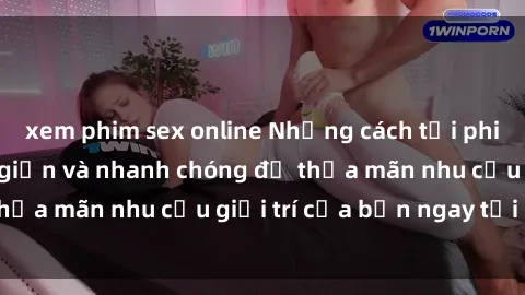 xem phim sex online Những cách tải phim sex về máy đơn giản và nhanh chóng để thỏa mãn nhu cầu giải trí của bạn ngay tại nhà