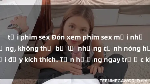 tải phim sex Đón xem phim sex mới nhất đang hot trên mạng, không thể bỏ lỡ những cảnh nóng hổi đầy kích thích. Tận hưởng ngay trước khi bị xoá chóng mặt!