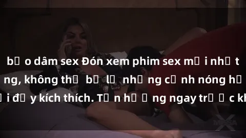 bạo dâm sex Đón xem phim sex mới nhất đang hot trên mạng, không thể bỏ lỡ những cảnh nóng hổi đầy kích thích. Tận hưởng ngay trước khi bị xoá chóng mặt!