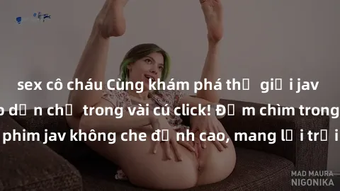 sex cô cháu Cùng khám phá thế giới jav không che siêu hấp dẫn chỉ trong vài cú click! Đắm chìm trong những bộ phim jav không che đỉnh cao, mang lại trải nghiệm thú vị và đầy kích thích.