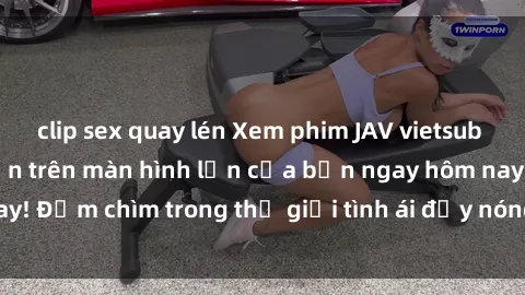 clip sex quay lén Xem phim JAV vietsub mới nhất và hấp dẫn trên màn hình lớn của bạn ngay hôm nay! Đắm chìm trong thế giới tình ái đầy nóng bỏng và kích thích.