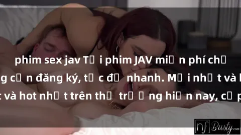 phim sex jav Tải phim JAV miễn phí chất lượng cao, không cần đăng ký, tốc độ nhanh. Mới nhất và hot nhất trên thị trường hiện nay, cập nhật hàng ngày.