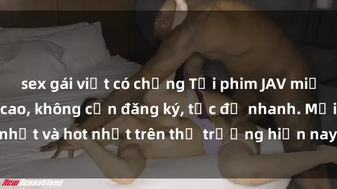 sex gái việt có chồng Tải phim JAV miễn phí chất lượng cao, không cần đăng ký, tốc độ nhanh. Mới nhất và hot nhất trên thị trường hiện nay, cập nhật hàng ngày.