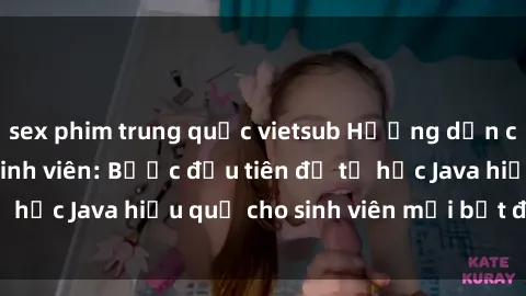 sex phim trung quốc vietsub Hướng dẫn cách học Java cho sinh viên: Bước đầu tiên để tự học Java hiệu quả cho sinh viên mới bắt đầu là gì?