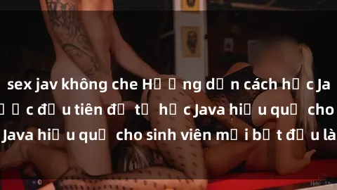 sex jav không che Hướng dẫn cách học Java cho sinh viên: Bước đầu tiên để tự học Java hiệu quả cho sinh viên mới bắt đầu là gì?