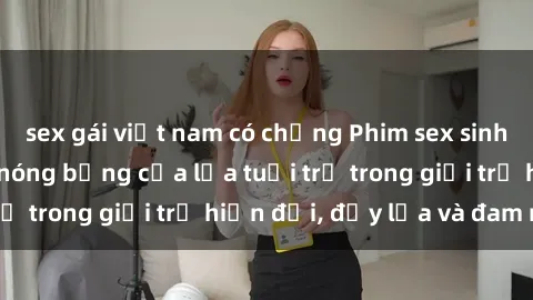 sex gái việt nam có chồng Phim sex sinh viên: Câu chuyện nóng bỏng của lứa tuổi trẻ trong giới trẻ hiện đại, đầy lửa và đam mê