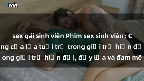 sex gái sinh viên Phim sex sinh viên: Câu chuyện nóng bỏng của lứa tuổi trẻ trong giới trẻ hiện đại, đầy lửa và đam mê