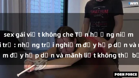 sex gái việt không che Tận hưởng niềm vui của sex với gái trẻ: những trải nghiệm đầy hấp dẫn và mãnh liệt không thể bỏ lỡ