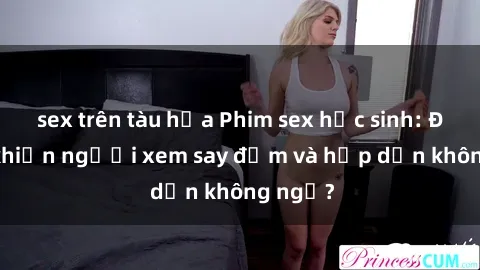 sex trên tàu hỏa Phim sex học sinh: Điều gì khiến người xem say đắm và hấp dẫn không ngờ?