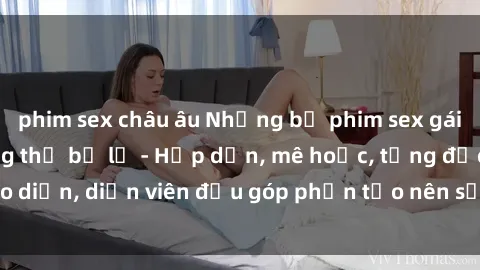 phim sex châu âu Những bộ phim sex gái già đỉnh cao không thể bỏ lỡ - Hấp dẫn, mê hoặc, từng đạo diễn, diễn viên đều góp phần tạo nên sự hấp dẫn, kích thích.