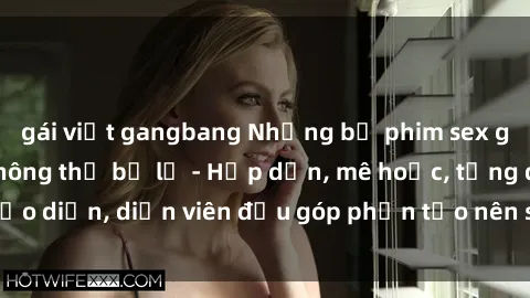 gái việt gangbang Những bộ phim sex gái già đỉnh cao không thể bỏ lỡ - Hấp dẫn, mê hoặc, từng đạo diễn, diễn viên đều góp phần tạo nên sự hấp dẫn, kích thích.