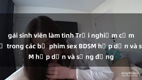 gái sinh viên làm tình Trải nghiệm cảm giác mới lạ trong các bộ phim sex BDSM hấp dẫn và sống động