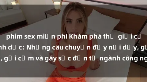 phim sex miễn phí Khám phá thế giới của phim sex nô lệ tình dục: Những câu chuyện đầy nổi dậy, gợi cảm và gây sốc đến từ ngành công nghiệp giải trí đen tối