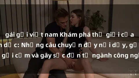 gái gọi việt nam Khám phá thế giới của phim sex nô lệ tình dục: Những câu chuyện đầy nổi dậy, gợi cảm và gây sốc đến từ ngành công nghiệp giải trí đen tối