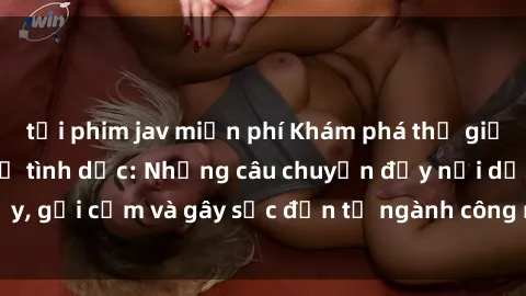 tải phim jav miễn phí Khám phá thế giới của phim sex nô lệ tình dục: Những câu chuyện đầy nổi dậy, gợi cảm và gây sốc đến từ ngành công nghiệp giải trí đen tối