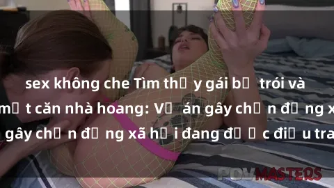 sex không che Tìm thấy gái bị trói và bị hiếp dâm trong một căn nhà hoang: Vụ án gây chấn động xã hội đang được điều tra vào.