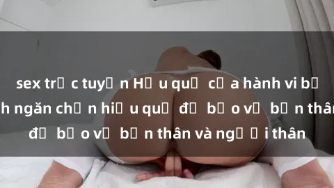 sex trực tuyến Hậu quả của hành vi bạo dâm sex và cách ngăn chặn hiệu quả để bảo vệ bản thân và người thân