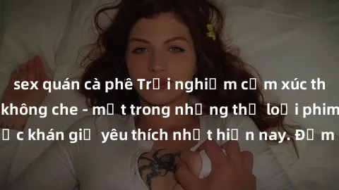 sex quán cà phê Trải nghiệm cảm xúc thăng hoa với jav SM không che - một trong những thể loại phim người lớn được khán giả yêu thích nhất hiện nay. Đảm bảo đem lại sự hấp dẫn, kích thích tối đa cho ng