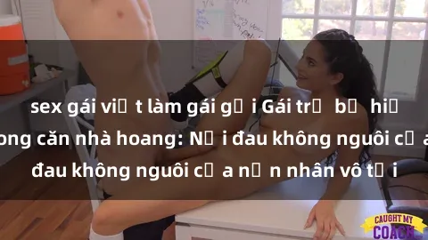 sex gái việt làm gái gọi Gái trẻ bị hiếp dâm bạo lực trong căn nhà hoang: Nỗi đau không nguôi của nạn nhân vô tội