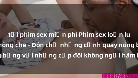 tải phim sex miễn phí Phim sex loạn luân đầy kích thích không che - Đón chờ những cảnh quay nóng bỏng với những cặp đôi không ngại hãm hiếp gia đình trong lòng