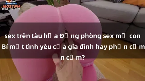 sex trên tàu hỏa Động phòng sex mẹ con: Bí mật tình yêu của gia đình hay phản cảm?
