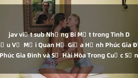 jav việt sub Những Bí Mật trong Tình Dục Gia Đình: Tìm Hiểu Về Mối Quan Hệ Giữa Hạnh Phúc Gia Đình và Sự Hài Hòa Trong Cuộc Sống Tình Dục
