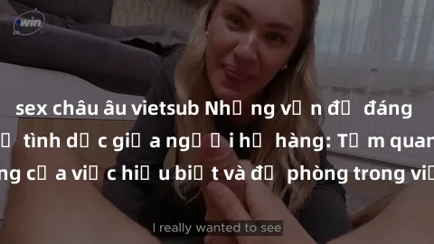 sex châu âu vietsub Những vấn đề đáng quan tâm về quan hệ tình dục giữa người họ hàng: Tầm quan trọng của việc hiểu biết và đề phòng trong việc tiếp xúc trong gia đình.