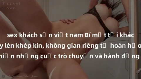 sex khách sạn việt nam Bí mật tại khách sạn: Phòng quay lén khép kín, không gian riêng tư hoàn hảo để thực hiện những cuộc trò chuyện và hành động không bị người khác phát hiện.