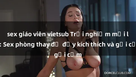 sex giáo viên vietsub Trải nghiệm mới lạ: Sex phòng thay đồ đầy kích thích và gợi cảm