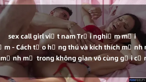 sex call girl việt nam Trải nghiệm mới lạ với sex phòng tắm - Cách tạo hứng thú và kích thích mạnh mẽ trong không gian vô cùng gợi cảm và lãng mạn