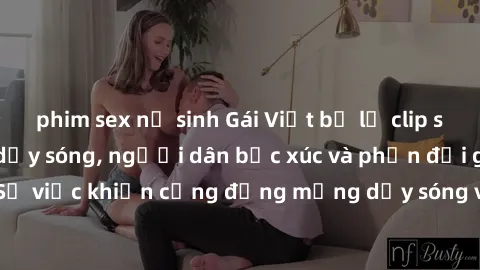 phim sex nữ sinh Gái Việt bị lộ clip sex khiến dư luận dậy sóng, người dân bức xúc và phản đối gay gắt. Sự việc khiến cộng đồng mạng dậy sóng và yêu cầu xử lý nghiêm ngặt.