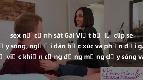sex nữ cảnh sát Gái Việt bị lộ clip sex khiến dư luận dậy sóng, người dân bức xúc và phản đối gay gắt. Sự việc khiến cộng đồng mạng dậy sóng và yêu cầu xử lý nghiêm ngặt.