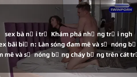 sex bà nội trợ Khám phá những trải nghiệm độc đáo tại sex bãi biển: Làn sóng đam mê và sự nóng bỏng cháy bỏng trên cát trắng