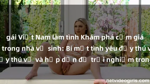gái Việt Nam làm tình Khám phá cảm giác mới mẻ với sex trong nhà vệ sinh: Bí mật tình yêu đầy thú vị và hấp dẫn để trải nghiệm trong đêm hôm nay!