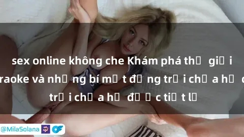 sex online không che Khám phá thế giới sex quán karaoke và những bí mật động trời chưa hề được tiết lộ