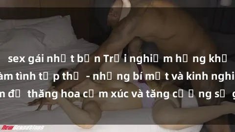 sex gái nhật bản Trải nghiệm hứng khởi cùng với việc làm tình tập thể - những bí mật và kinh nghiệm để thăng hoa cảm xúc và tăng cường sự gắn kết trong mối quan hệ