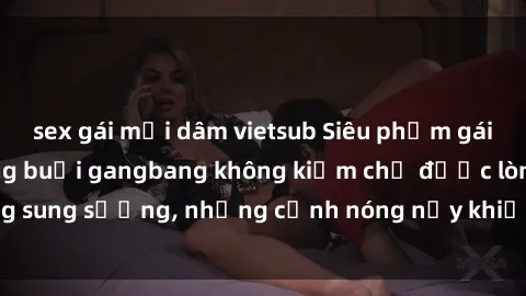 sex gái mại dâm vietsub Siêu phẩm gái Việt tham gia trong buổi gangbang không kiềm chế được lòng sung sướng, những cảnh nóng nảy khiến ai cũng phải mãn nhãn