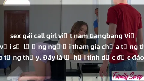 sex gái call girl việt nam Gangbang Việt Nam: Kỷ lục mới với số lượng người tham gia chưa từng thấy. Đây là lễ hội tình dục độc đáo và gây sốc.