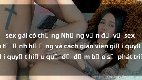 sex gái có chồng Những vấn đề về sex học sinh: Các yếu tố ảnh hưởng và cách giáo viên giải quyết hiệu quả để đảm bảo sự phát triển toàn diện.