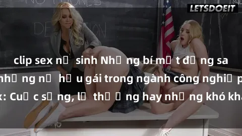 clip sex nữ sinh Những bí mật đằng sau cuộc sống của những nữ hầu gái trong ngành công nghiệp sex: Cuộc sống, lẽ thường hay những khó khăn mà họ phải đối mặt.