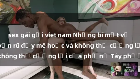 sex gái gọi viet nam Những bí mật về sex gái Tây: Sự quyến rũ đầy mê hoặc và không thể cưỡng lại của phụ nữ Tây phương