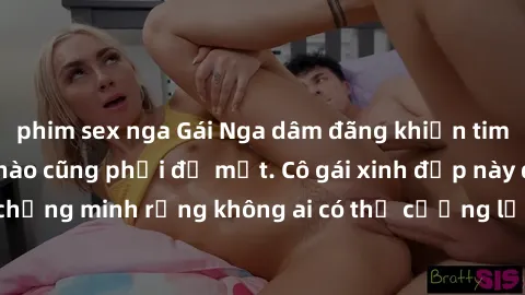 phim sex nga Gái Nga dâm đãng khiến tim bất cứ chàng trai nào cũng phải đỏ mặt. Cô gái xinh đẹp này đã chứng minh rằng không ai có thể cưỡng lại khi cô làm tình đắm say.