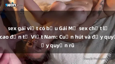 sex gái việt có bầu Gái Mỹ sex chất lượng cao đến từ Việt Nam: Cuốn hút và đầy quyến rũ