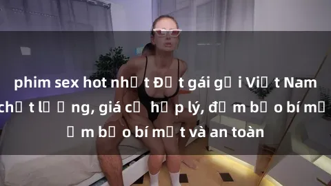 phim sex hot nhất Đặt gái gọi Việt Nam: Dịch vụ chất lượng, giá cả hợp lý, đảm bảo bí mật và an toàn
