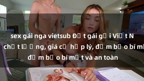sex gái nga vietsub Đặt gái gọi Việt Nam: Dịch vụ chất lượng, giá cả hợp lý, đảm bảo bí mật và an toàn