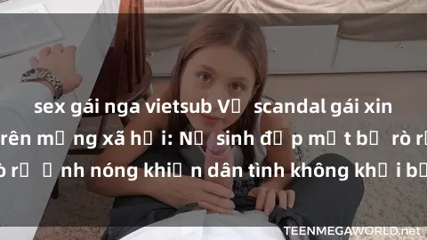 sex gái nga vietsub Vụ scandal gái xinh lộ hàng gây sốt trên mạng xã hội: Nữ sinh đẹp mắt bị rò rỉ ảnh nóng khiến dân tình không khỏi bất ngờ và phẫn nộ!