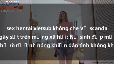 sex hentai vietsub không che Vụ scandal gái xinh lộ hàng gây sốt trên mạng xã hội: Nữ sinh đẹp mắt bị rò rỉ ảnh nóng khiến dân tình không khỏi bất ngờ và phẫn nộ!