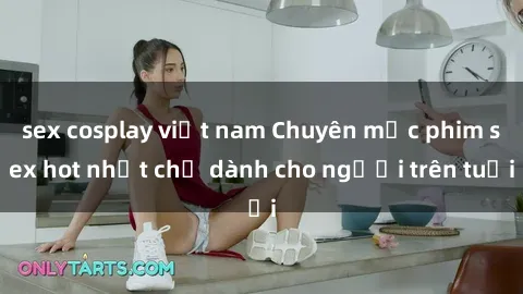 sex cosplay việt nam Chuyên mục phim sex hot nhất chỉ dành cho người trên tuổi